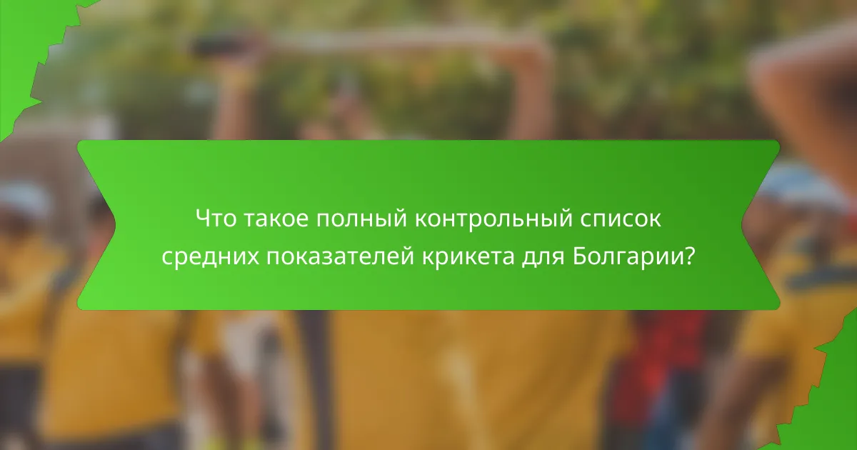 Что такое полный контрольный список средних показателей крикета для Болгарии?
