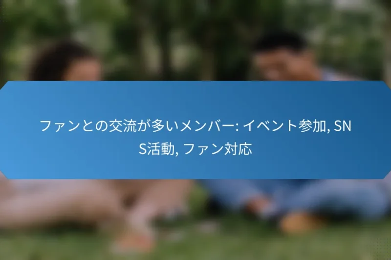 ファンとの交流が多いメンバー: イベント参加, SNS活動, ファン対応