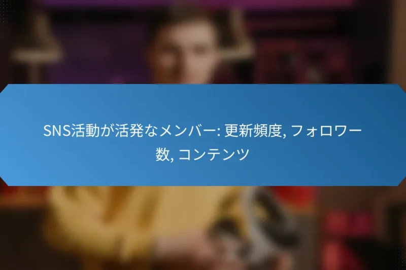 SNS活動が活発なメンバー: 更新頻度, フォロワー数, コンテンツ
