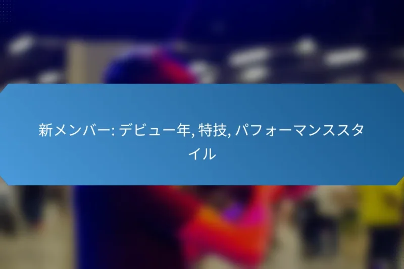 新メンバー: デビュー年, 特技, パフォーマンススタイル