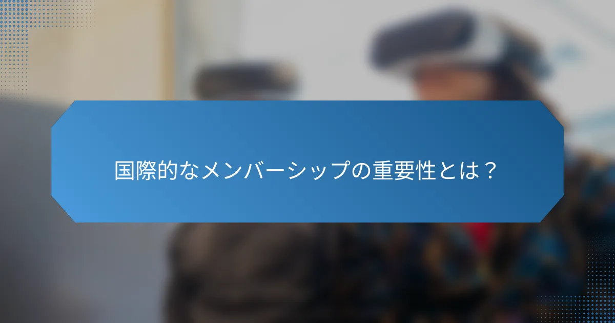 国際的なメンバーシップの重要性とは?