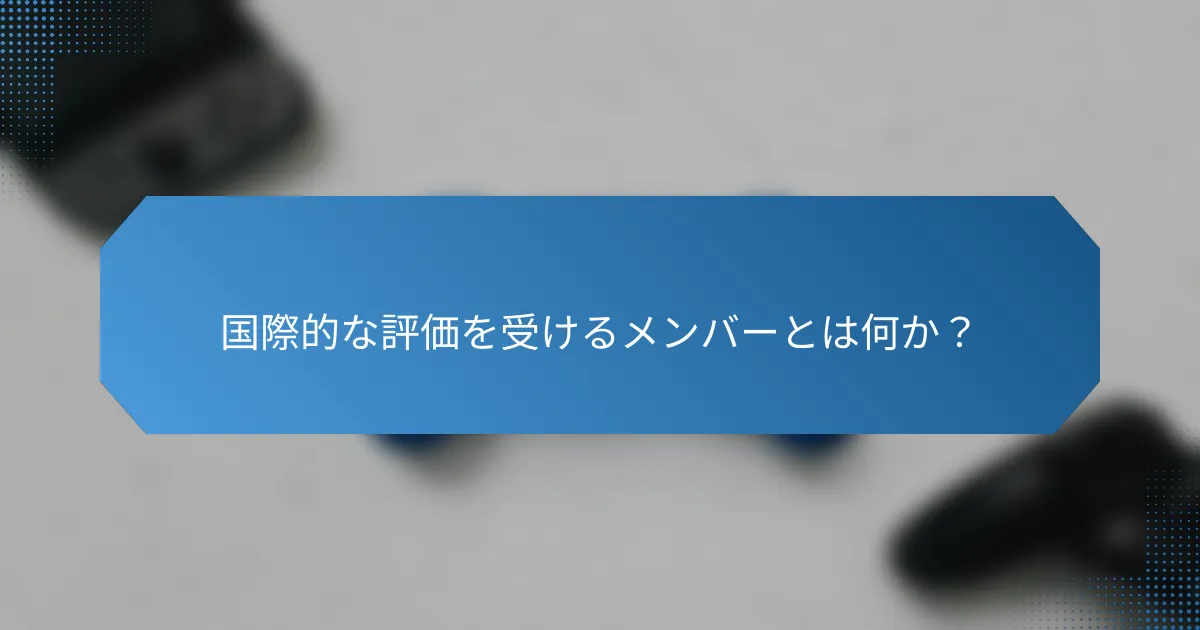 国際的な評価を受けるメンバーとは何か?