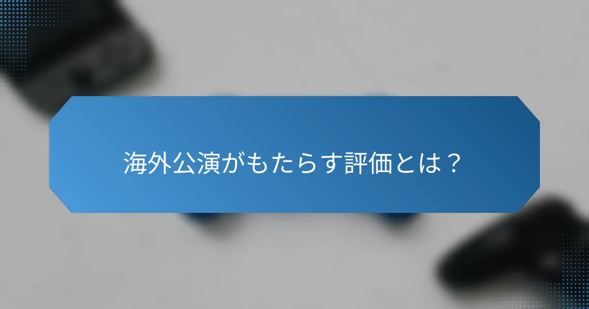 海外公演がもたらす評価とは?