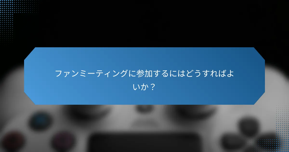 ファンミーティングに参加するにはどうすればよいか?