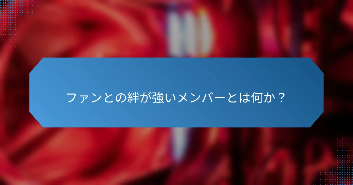 ファンとの絆が強いメンバーとは何か？
