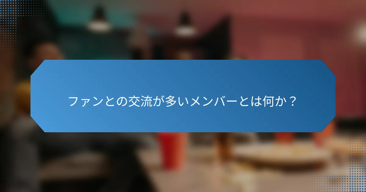 ファンとの交流が多いメンバーとは何か?