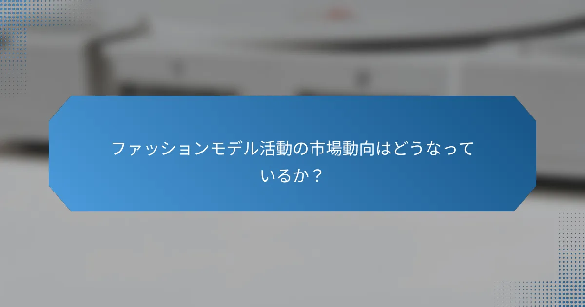 ファッションモデル活動の市場動向はどうなっているか？
