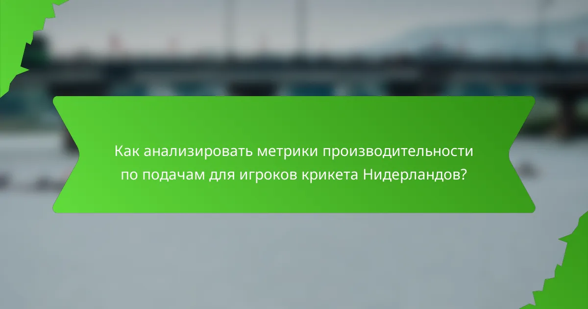 Как анализировать метрики производительности по подачам для игроков крикета Нидерландов?
