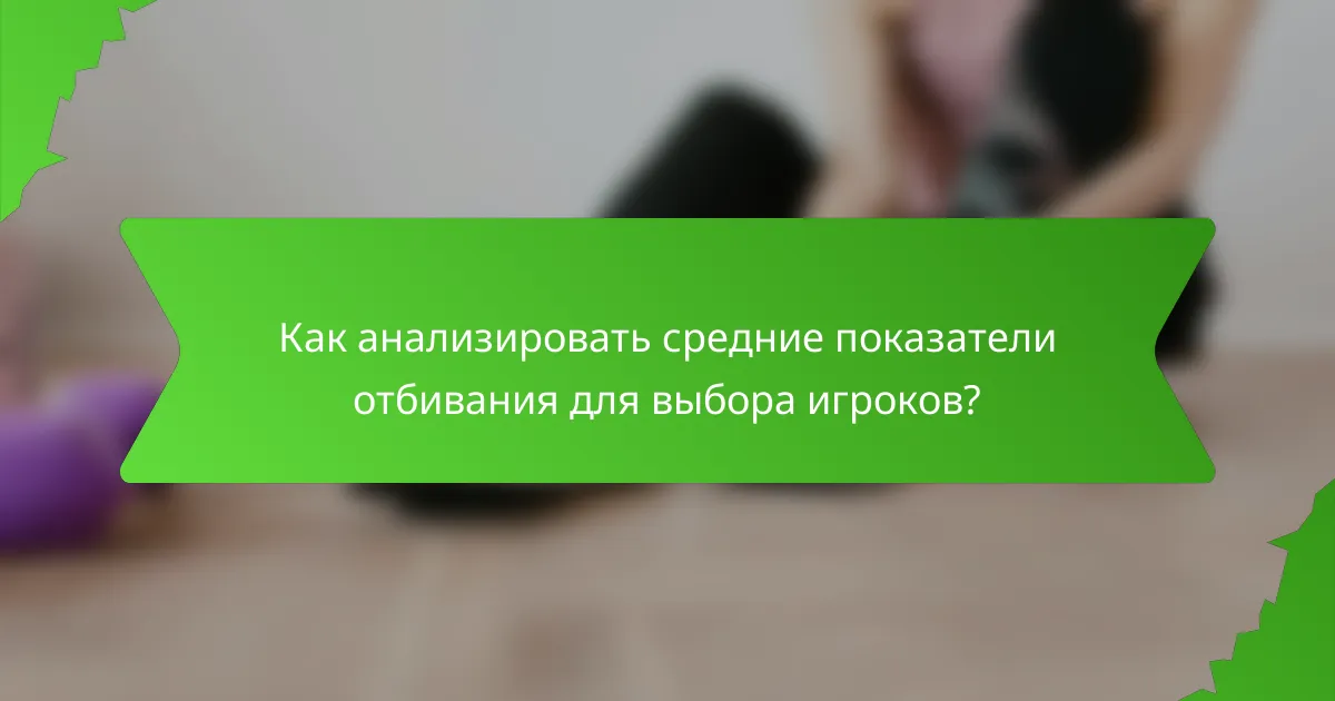Как анализировать средние показатели отбивания для выбора игроков?