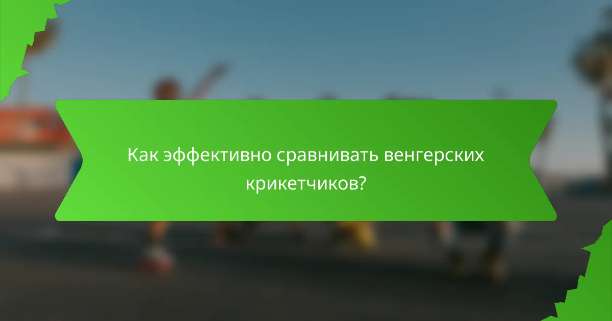 Как эффективно сравнивать венгерских крикетчиков?
