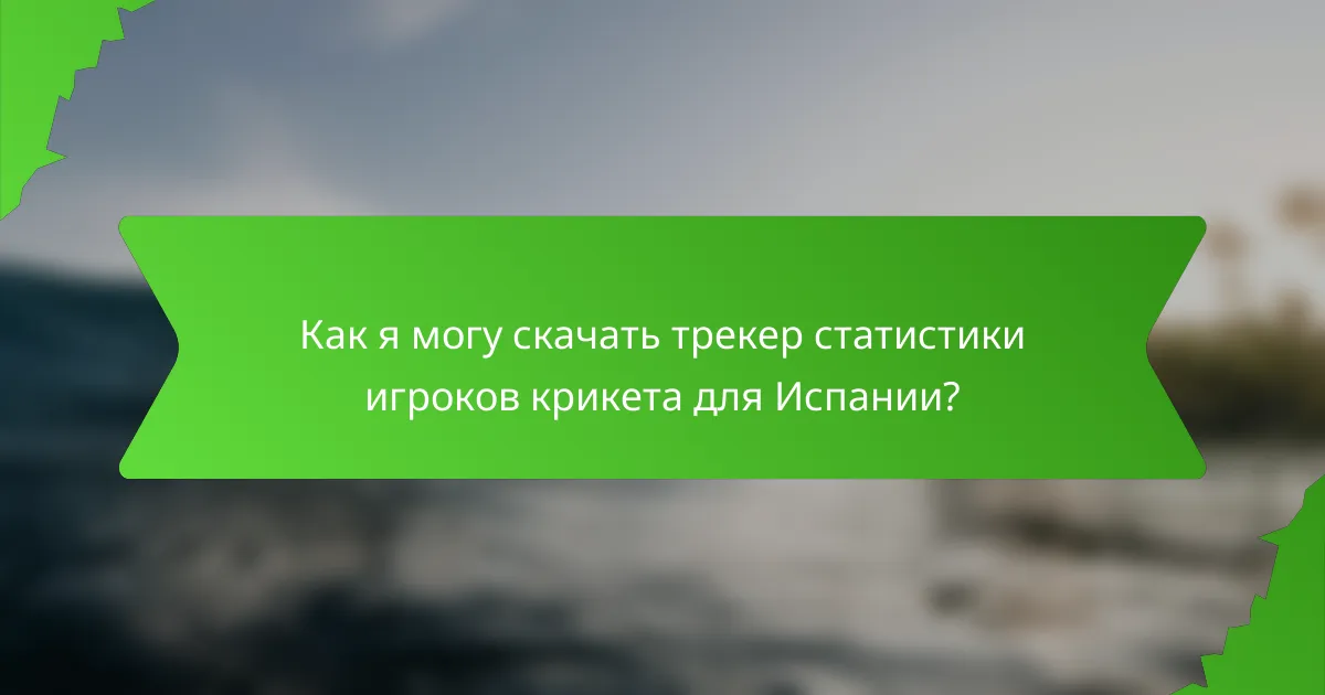 Как я могу скачать трекер статистики игроков крикета для Испании?