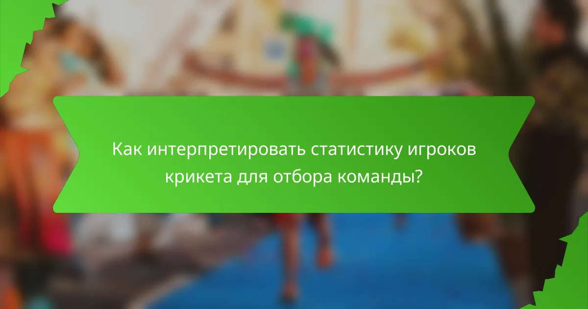 Как интерпретировать статистику игроков крикета для отбора команды?