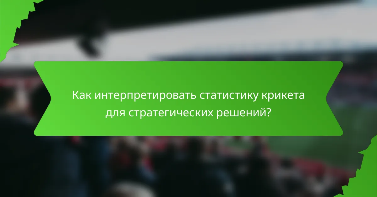 Как интерпретировать статистику крикета для стратегических решений?