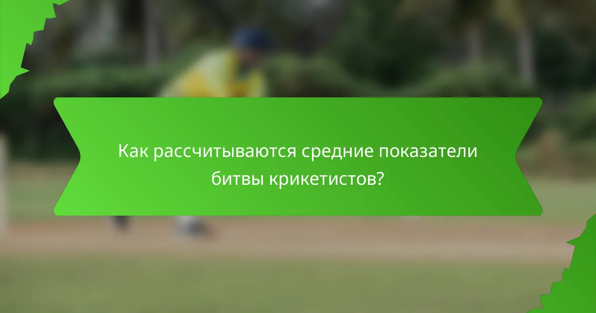 Как рассчитываются средние показатели битвы крикетистов?