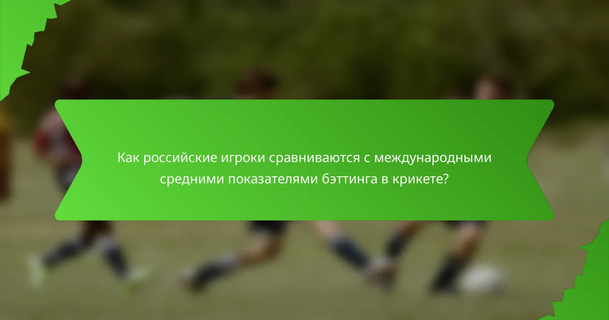 Как российские игроки сравниваются с международными средними показателями бэттинга в крикете?