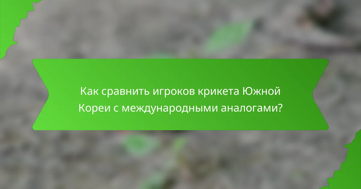 Как сравнить игроков крикета Южной Кореи с международными аналогами?
