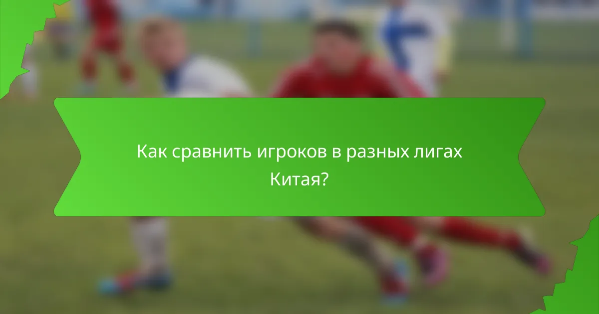 Как сравнить игроков в разных лигах Китая?