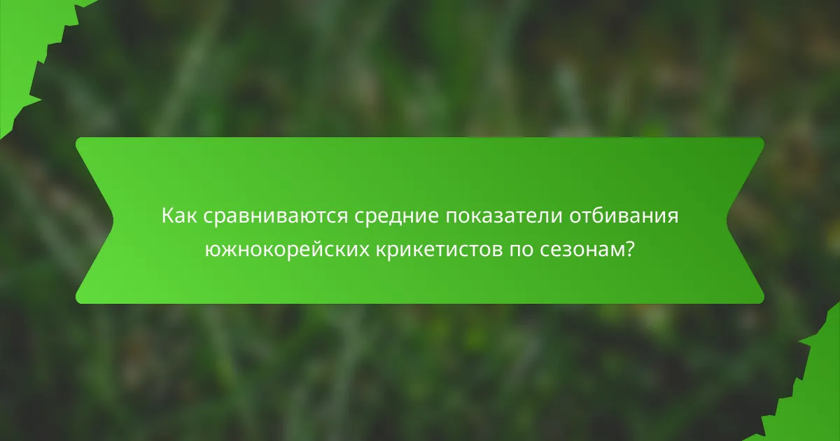 Как сравниваются средние показатели отбивания южнокорейских крикетистов по сезонам?