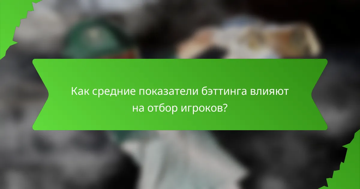 Как средние показатели бэттинга влияют на отбор игроков?