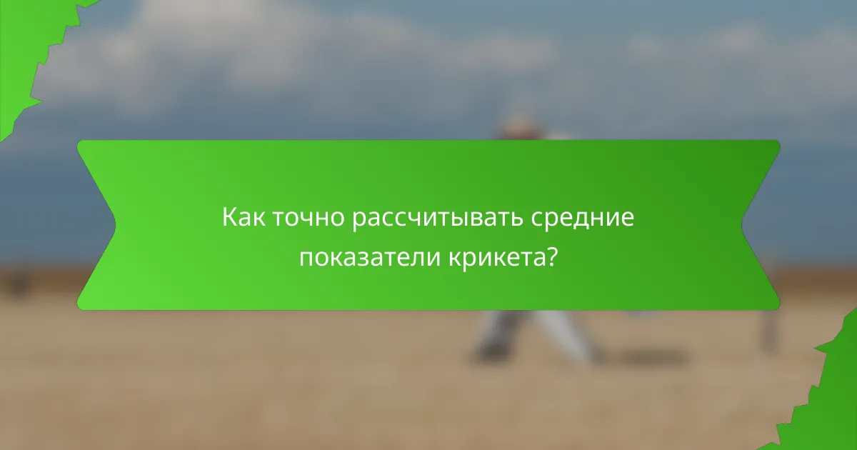 Как точно рассчитывать средние показатели крикета?