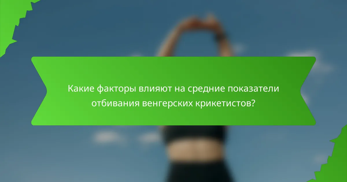Какие факторы влияют на средние показатели отбивания венгерских крикетистов?