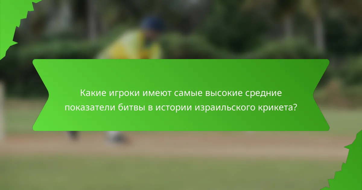 Какие игроки имеют самые высокие средние показатели битвы в истории израильского крикета?