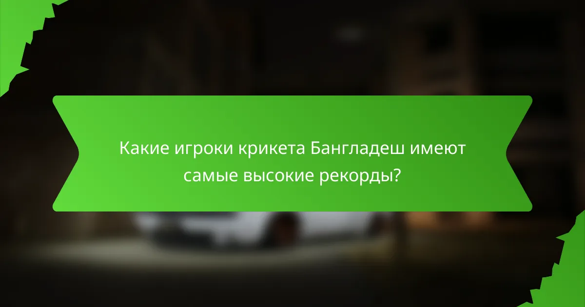 Какие игроки крикета Бангладеш имеют самые высокие рекорды?