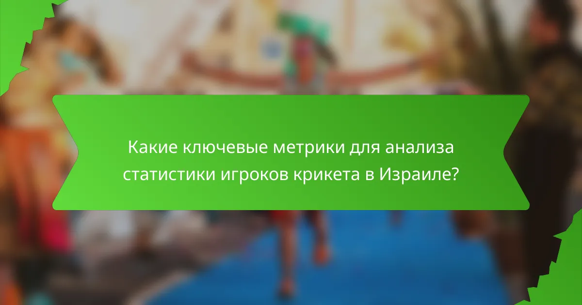 Какие ключевые метрики для анализа статистики игроков крикета в Израиле?