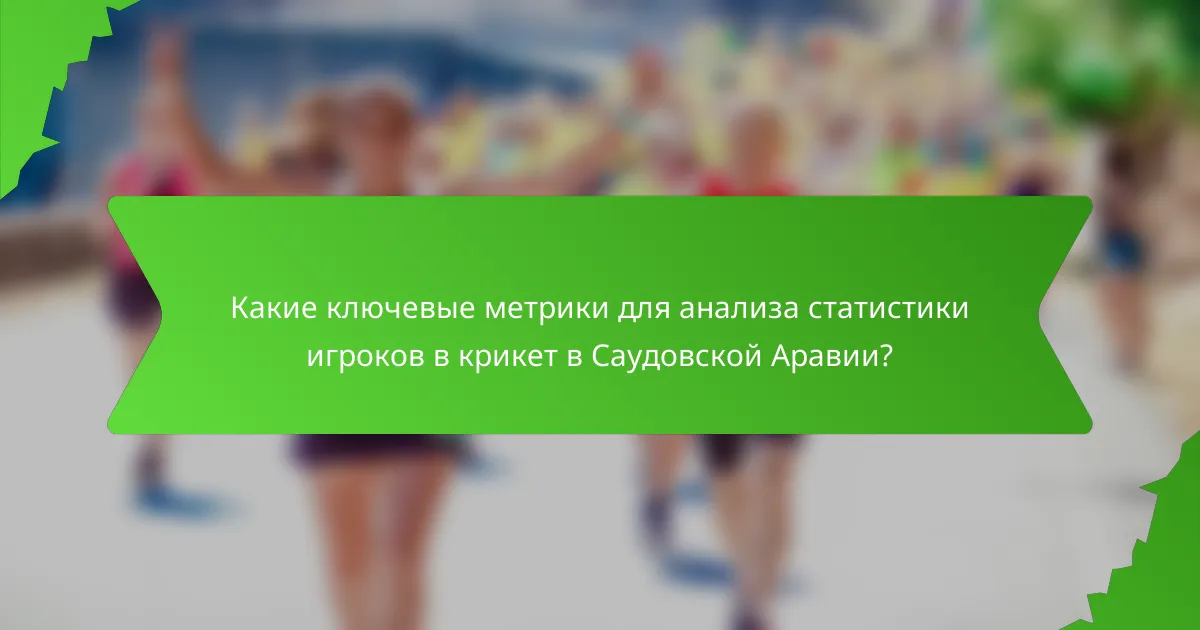 Какие ключевые метрики для анализа статистики игроков в крикет в Саудовской Аравии?