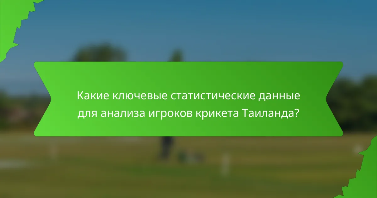 Какие ключевые статистические данные для анализа игроков крикета Таиланда?