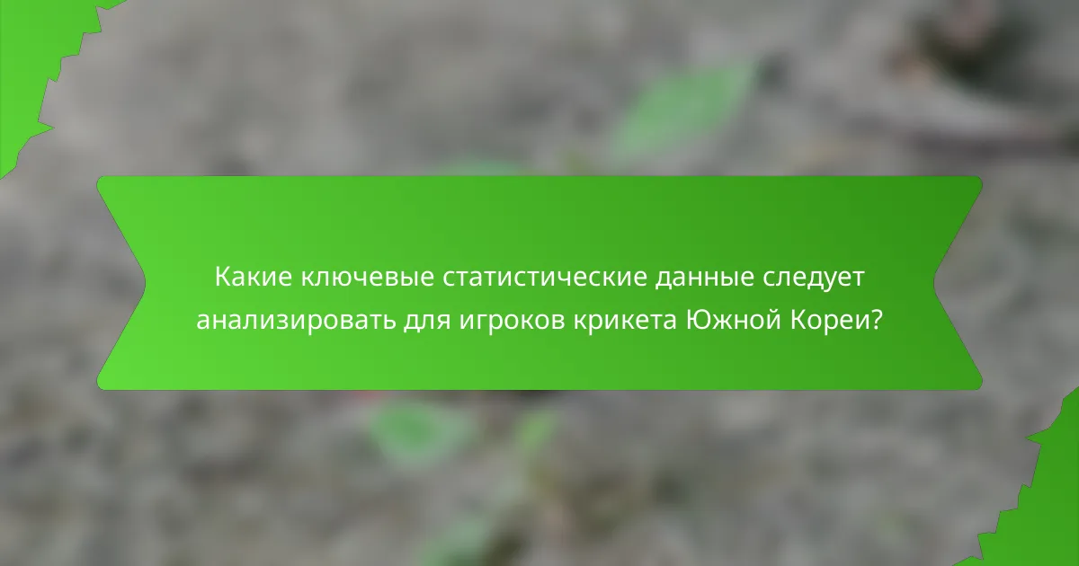 Какие ключевые статистические данные следует анализировать для игроков крикета Южной Кореи?