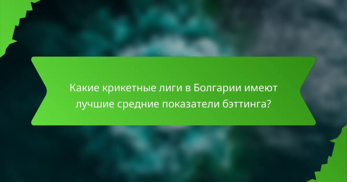 Какие крикетные лиги в Болгарии имеют лучшие средние показатели бэттинга?