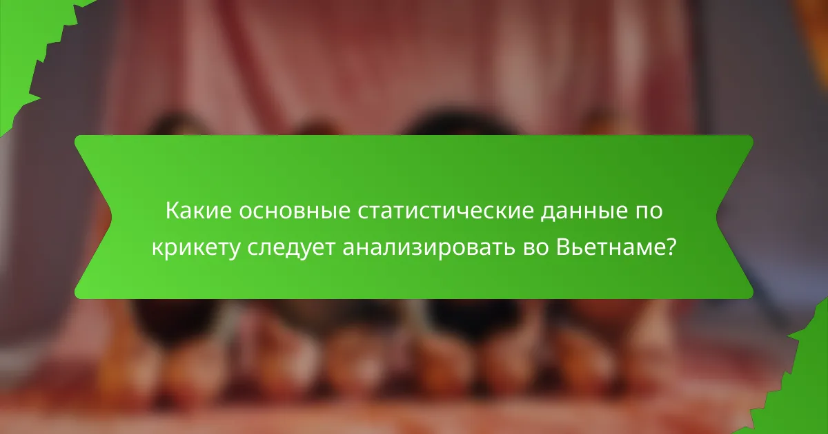 Какие основные статистические данные по крикету следует анализировать во Вьетнаме?