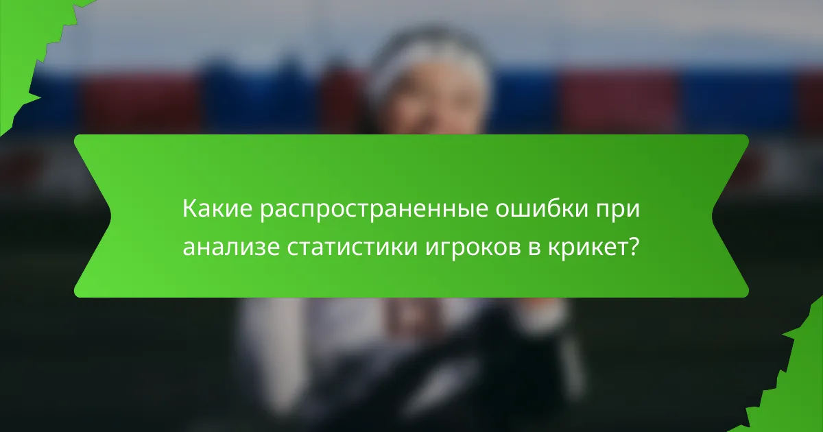 Какие распространенные ошибки при анализе статистики игроков в крикет?