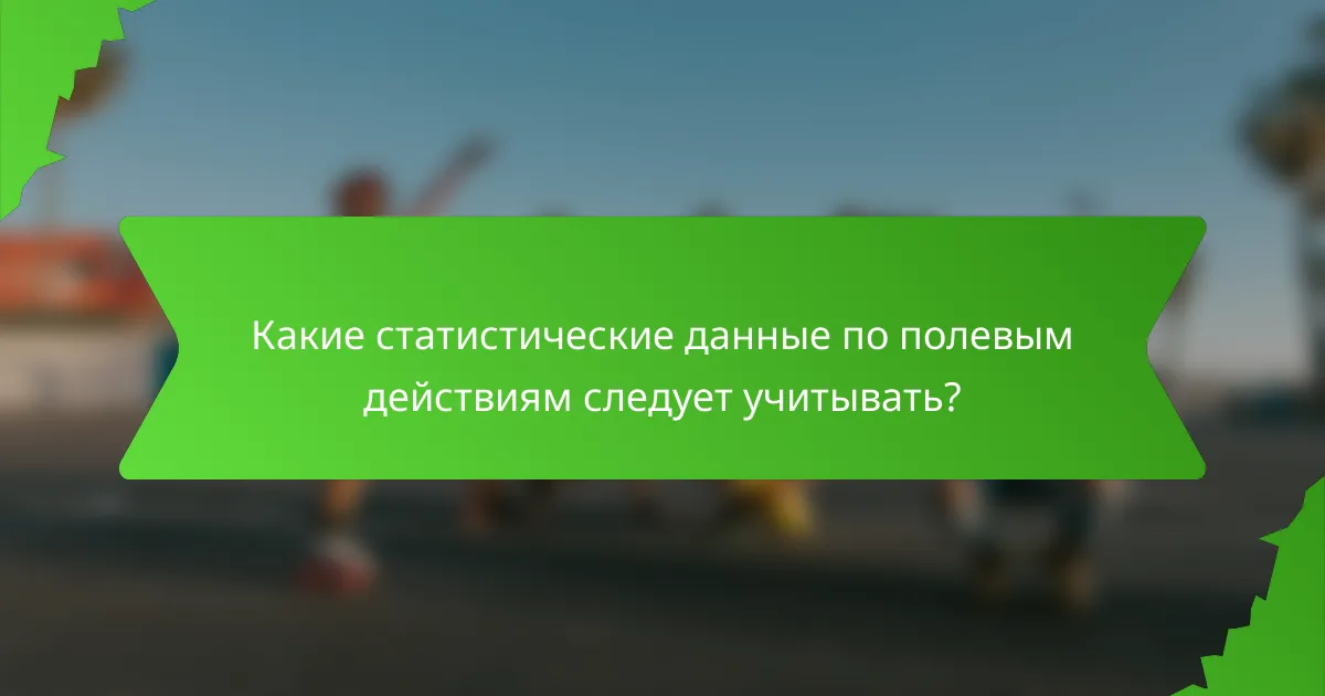 Какие статистические данные по полевым действиям следует учитывать?