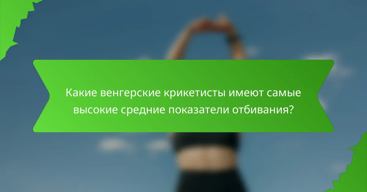 Какие венгерские крикетисты имеют самые высокие средние показатели отбивания?