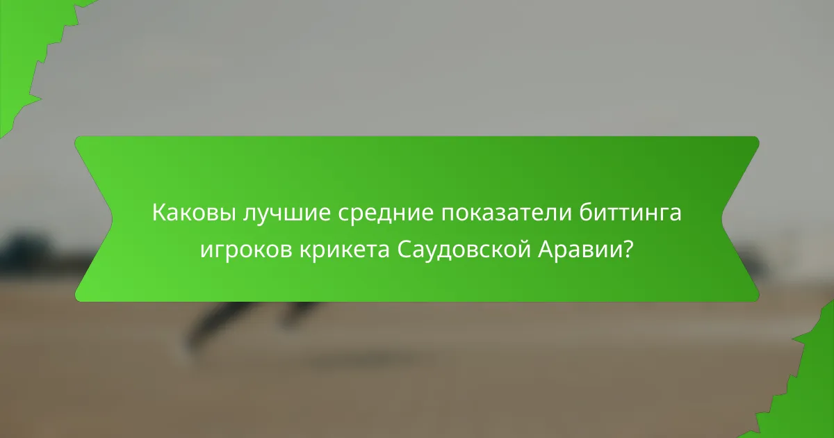 Каковы лучшие средние показатели биттинга игроков крикета Саудовской Аравии?