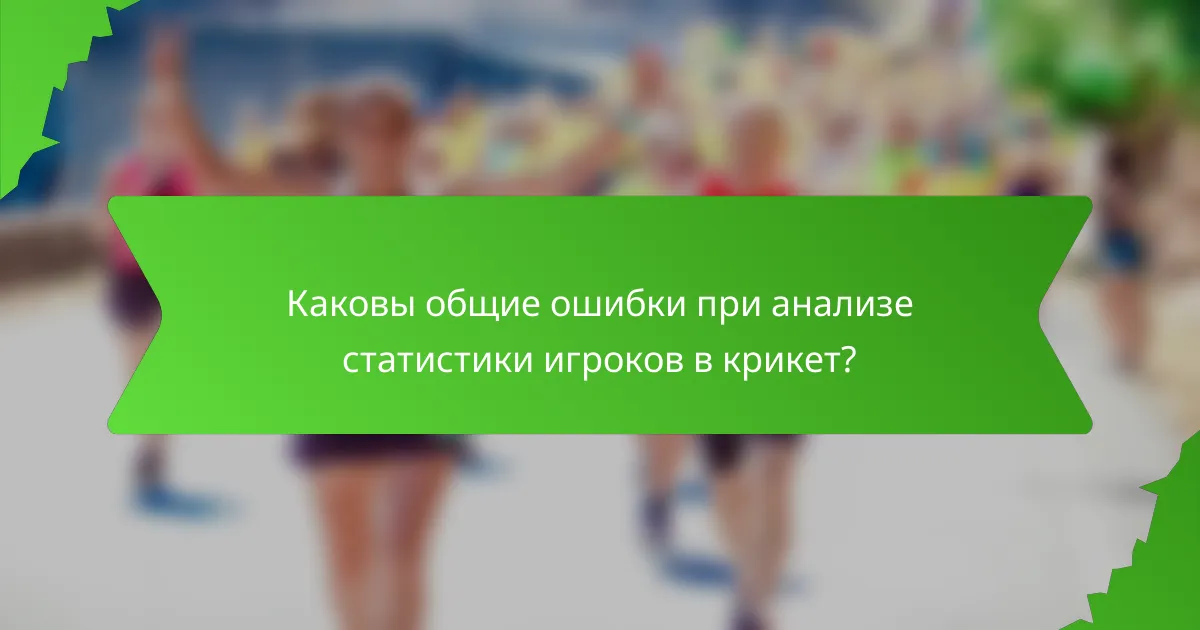 Каковы общие ошибки при анализе статистики игроков в крикет?