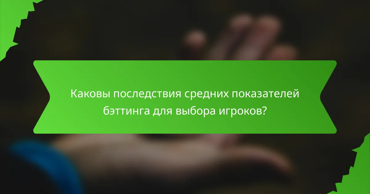 Каковы последствия средних показателей бэттинга для выбора игроков?