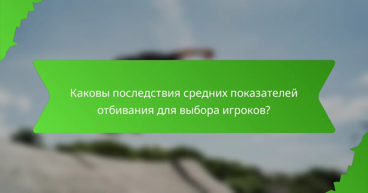 Каковы последствия средних показателей отбивания для выбора игроков?
