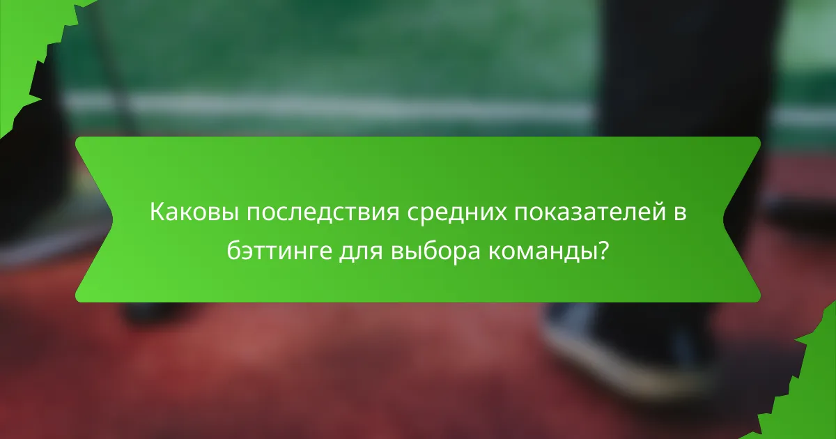 Каковы последствия средних показателей в бэттинге для выбора команды?