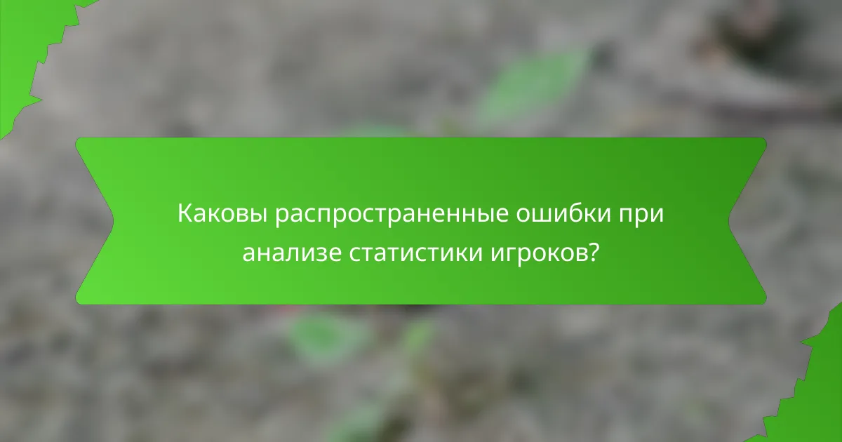 Каковы распространенные ошибки при анализе статистики игроков?