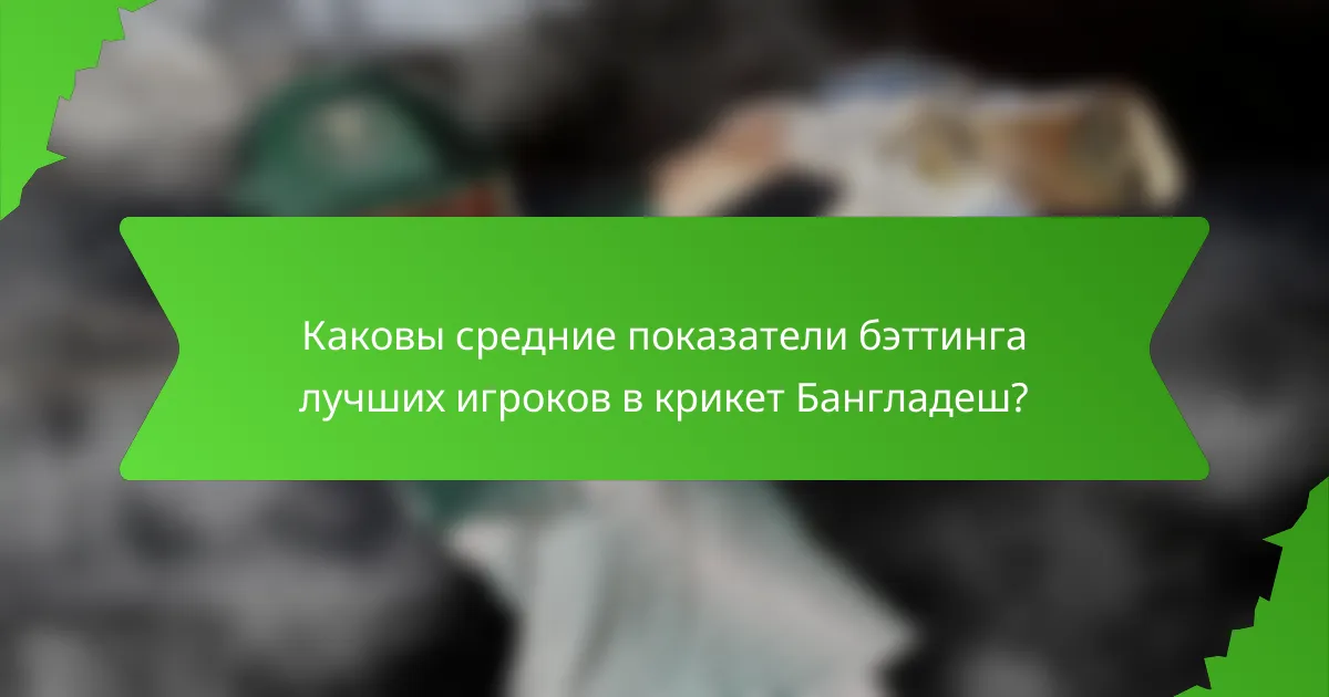 Каковы средние показатели бэттинга лучших игроков в крикет Бангладеш?