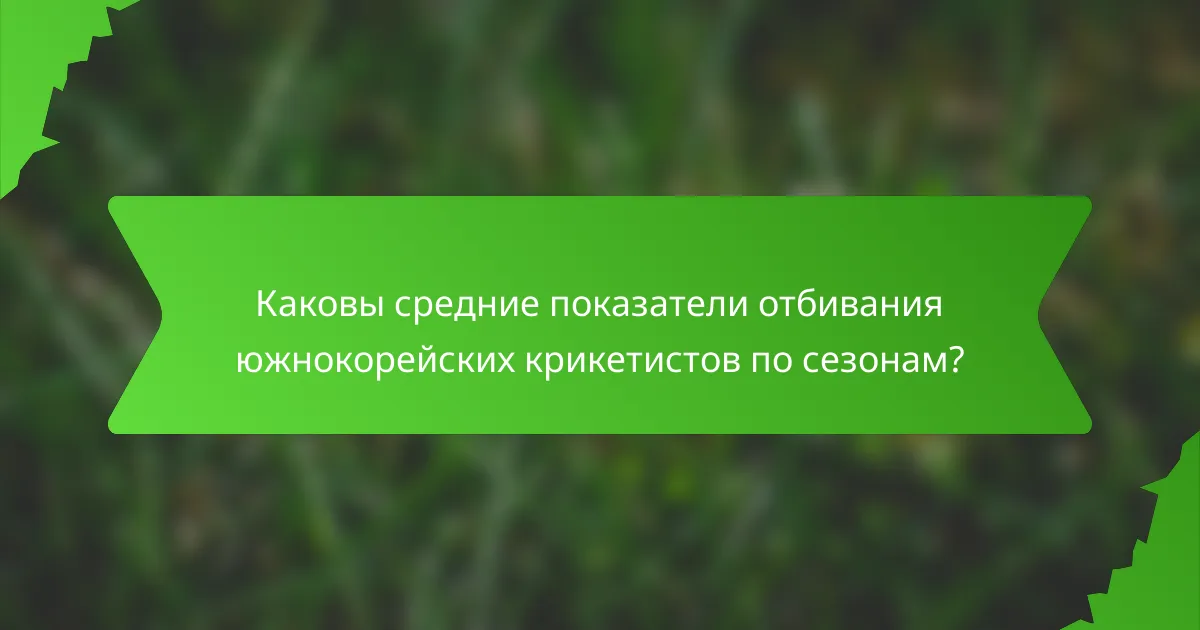 Каковы средние показатели отбивания южнокорейских крикетистов по сезонам?