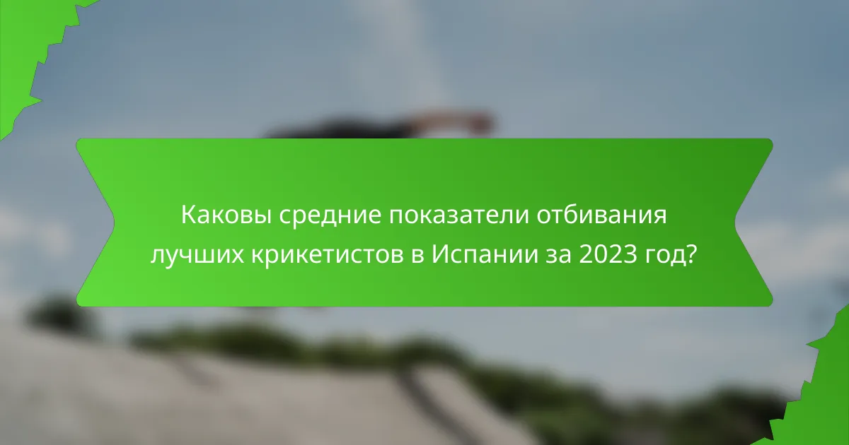 Каковы средние показатели отбивания лучших крикетистов в Испании за 2023 год?