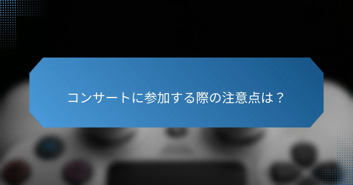 コンサートに参加する際の注意点は?