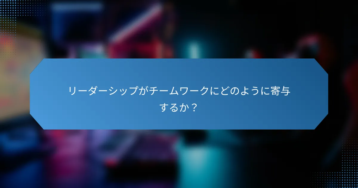 リーダーシップがチームワークにどのように寄与するか？