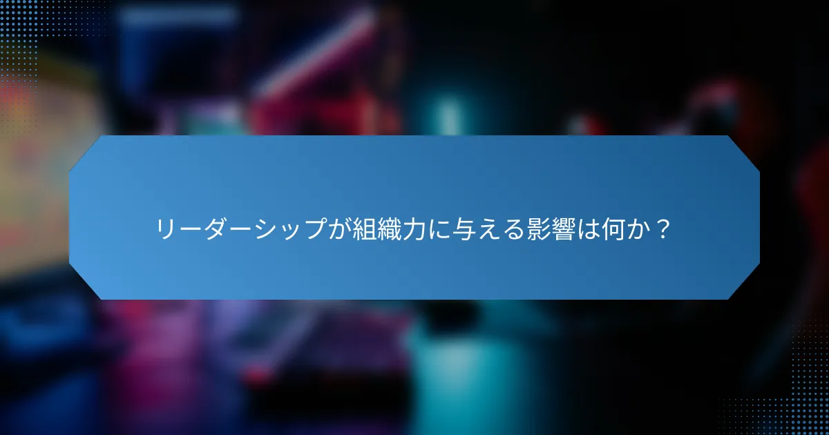 リーダーシップが組織力に与える影響は何か？