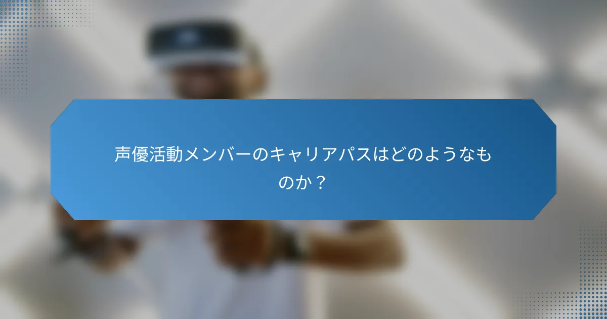 声優活動メンバーのキャリアパスはどのようなものか？