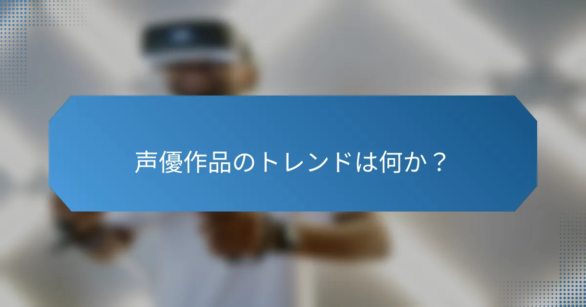 声優作品のトレンドは何か？